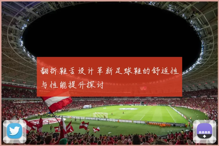翻折鞋舌设计革新足球鞋的舒适性与性能提升探讨
