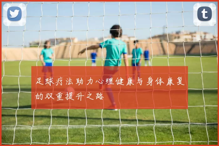 足球疗法助力心理健康与身体康复的双重提升之路