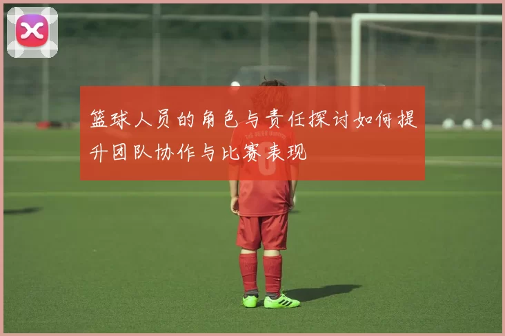 篮球人员的角色与责任探讨如何提升团队协作与比赛表现