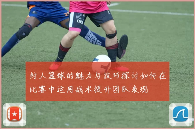 封人篮球的魅力与技巧探讨如何在比赛中运用战术提升团队表现