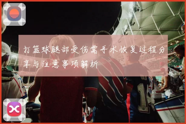 打篮球腿部受伤需手术恢复过程分享与注意事项解析