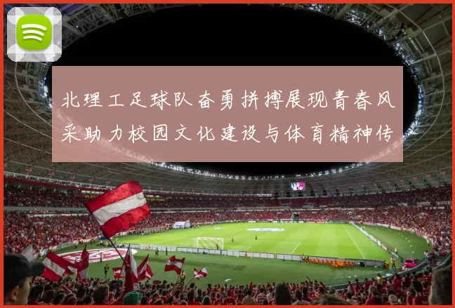 北理工足球队奋勇拼搏展现青春风采助力校园文化建设与体育精神传承