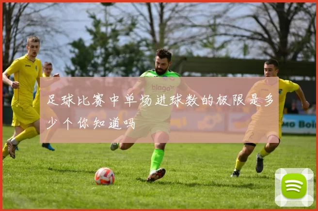 足球比赛中单场进球数的极限是多少个你知道吗