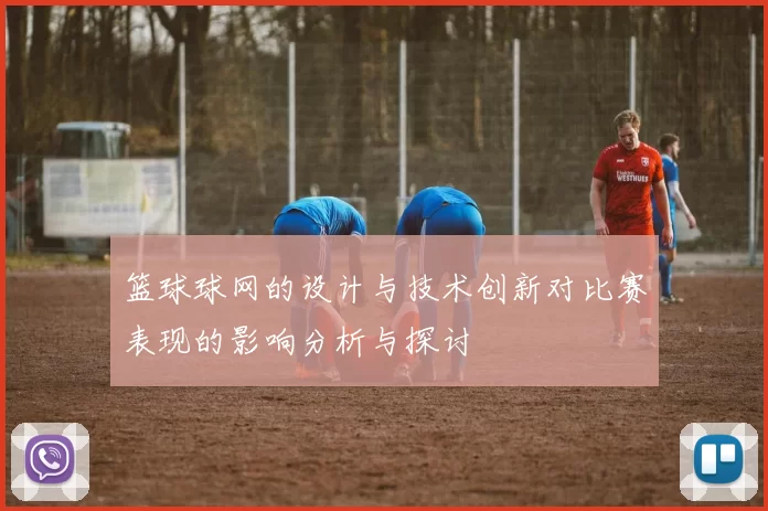 篮球球网的设计与技术创新对比赛表现的影响分析与探讨
