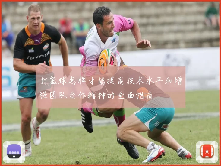 打篮球怎样才能提高技术水平和增强团队合作精神的全面指南
