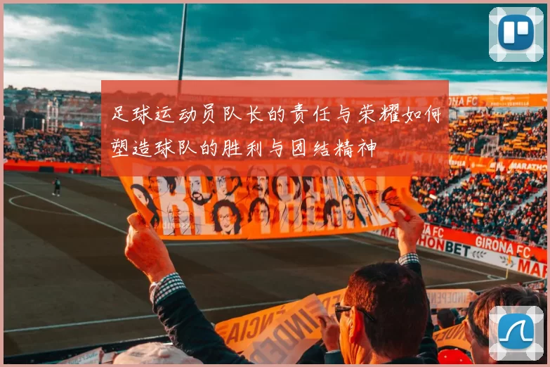 足球运动员队长的责任与荣耀如何塑造球队的胜利与团结精神