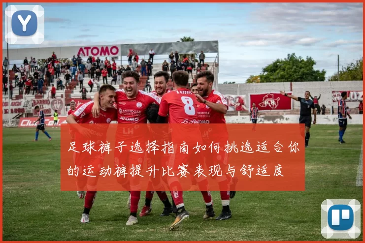 足球裤子选择指南如何挑选适合你的运动裤提升比赛表现与舒适度